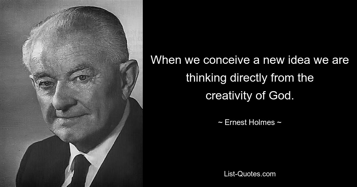 When we conceive a new idea we are thinking directly from the creativity of God. — © Ernest Holmes