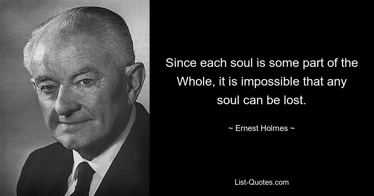 Since each soul is some part of the Whole, it is impossible that any soul can be lost. — © Ernest Holmes