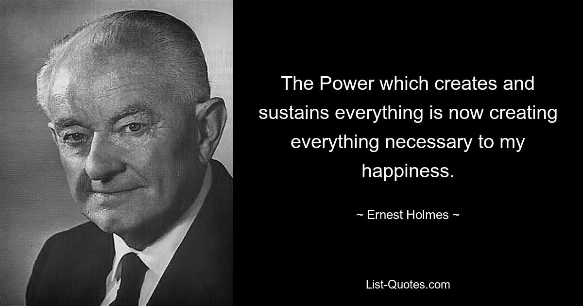 The Power which creates and sustains everything is now creating everything necessary to my happiness. — © Ernest Holmes