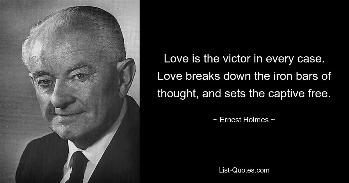 Love is the victor in every case. Love breaks down the iron bars of thought, and sets the captive free. — © Ernest Holmes