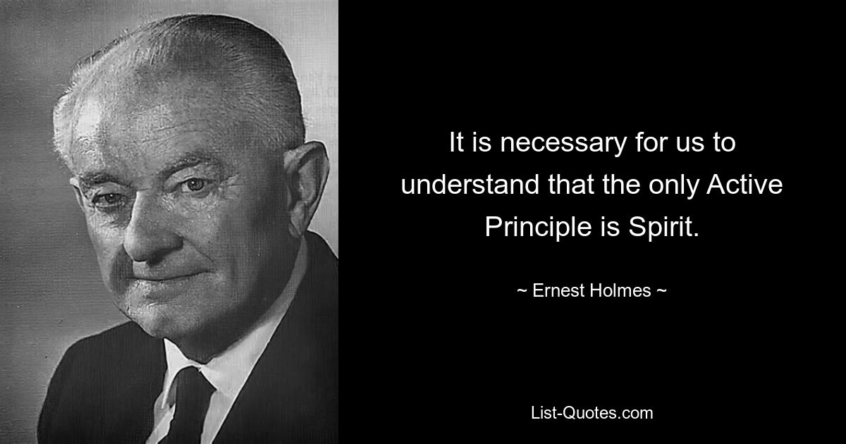 It is necessary for us to understand that the only Active Principle is Spirit. — © Ernest Holmes