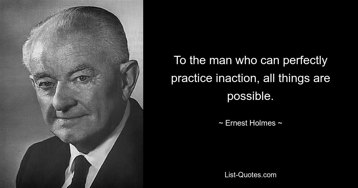 To the man who can perfectly practice inaction, all things are possible. — © Ernest Holmes