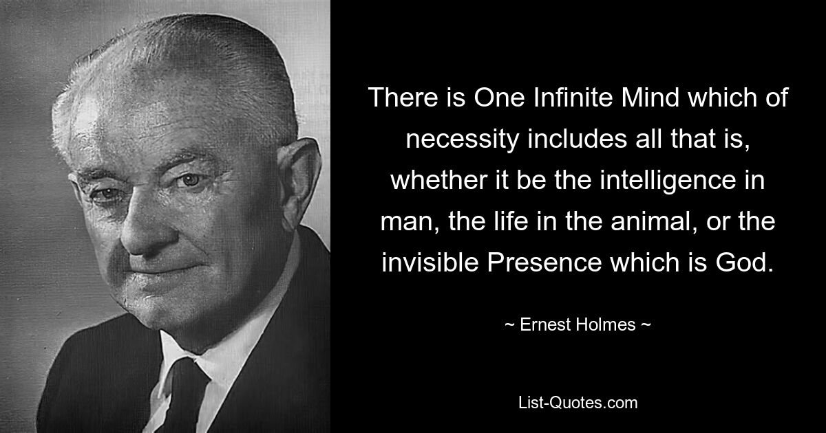 There is One Infinite Mind which of necessity includes all that is, whether it be the intelligence in man, the life in the animal, or the invisible Presence which is God. — © Ernest Holmes