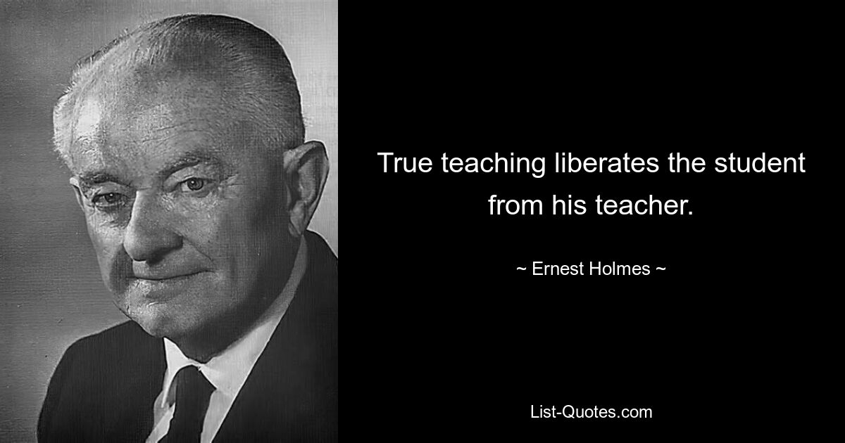 True teaching liberates the student from his teacher. — © Ernest Holmes