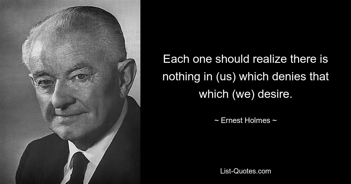 Each one should realize there is nothing in (us) which denies that which (we) desire. — © Ernest Holmes