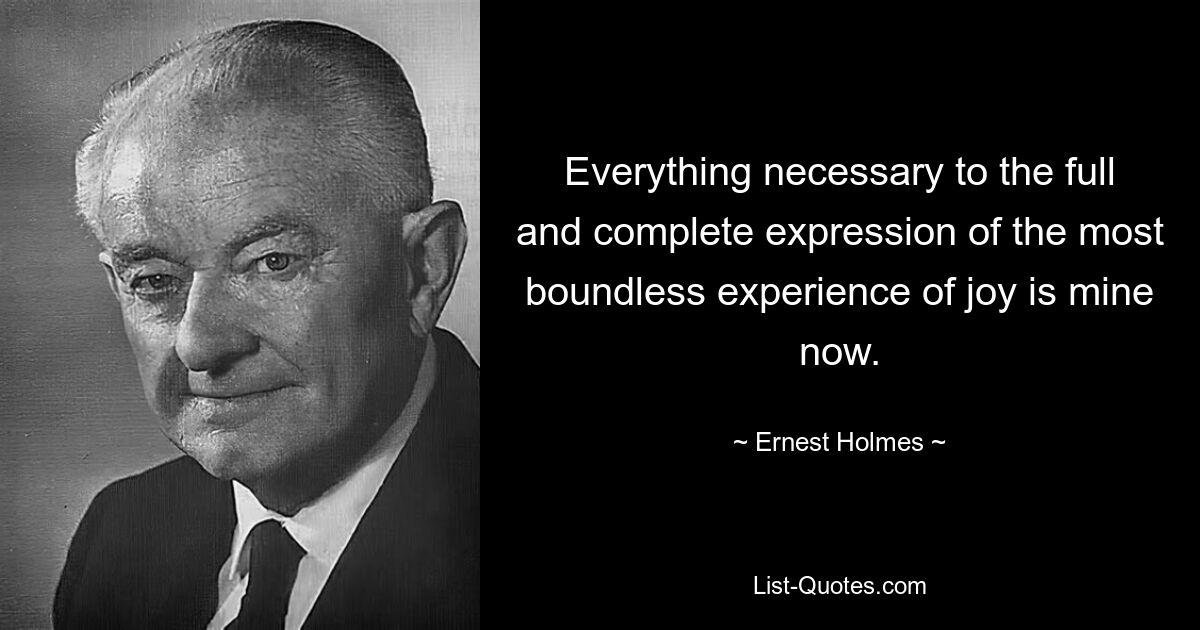 Everything necessary to the full and complete expression of the most boundless experience of joy is mine now. — © Ernest Holmes