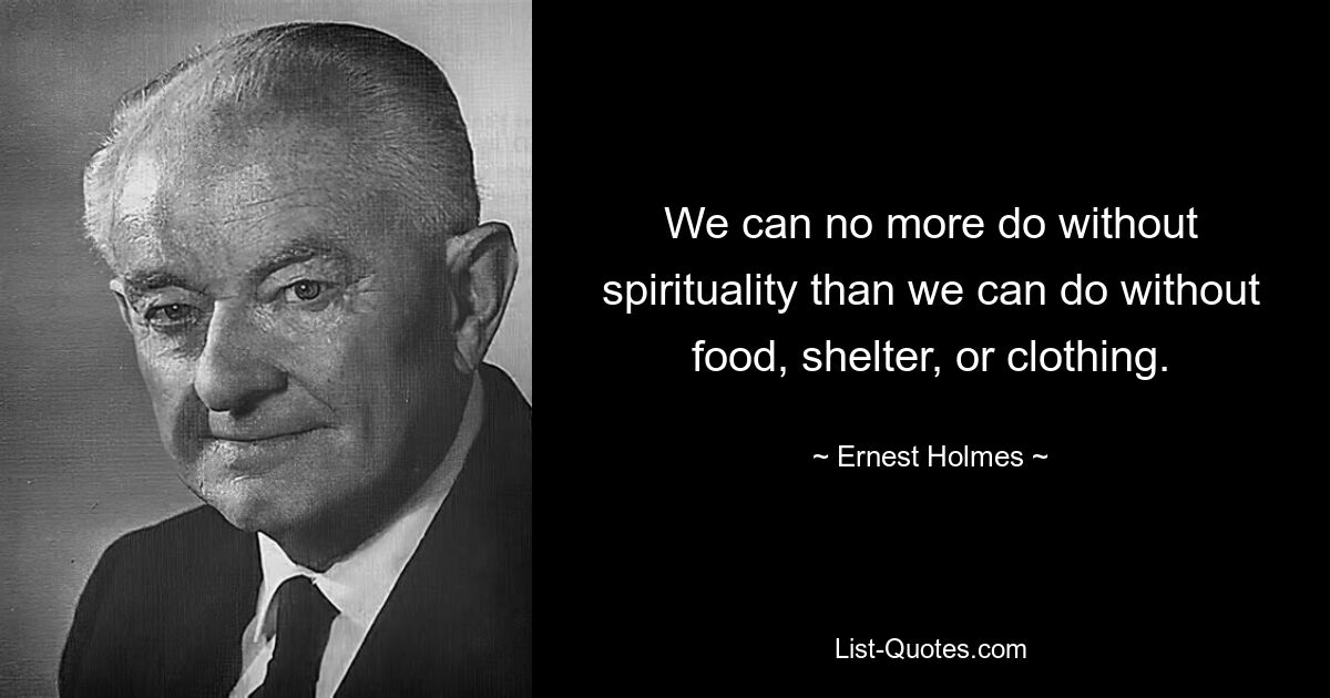 We can no more do without spirituality than we can do without food, shelter, or clothing. — © Ernest Holmes