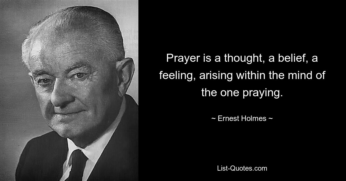 Prayer is a thought, a belief, a feeling, arising within the mind of the one praying. — © Ernest Holmes