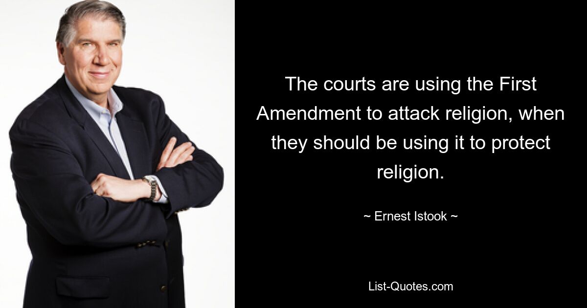 The courts are using the First Amendment to attack religion, when they should be using it to protect religion. — © Ernest Istook