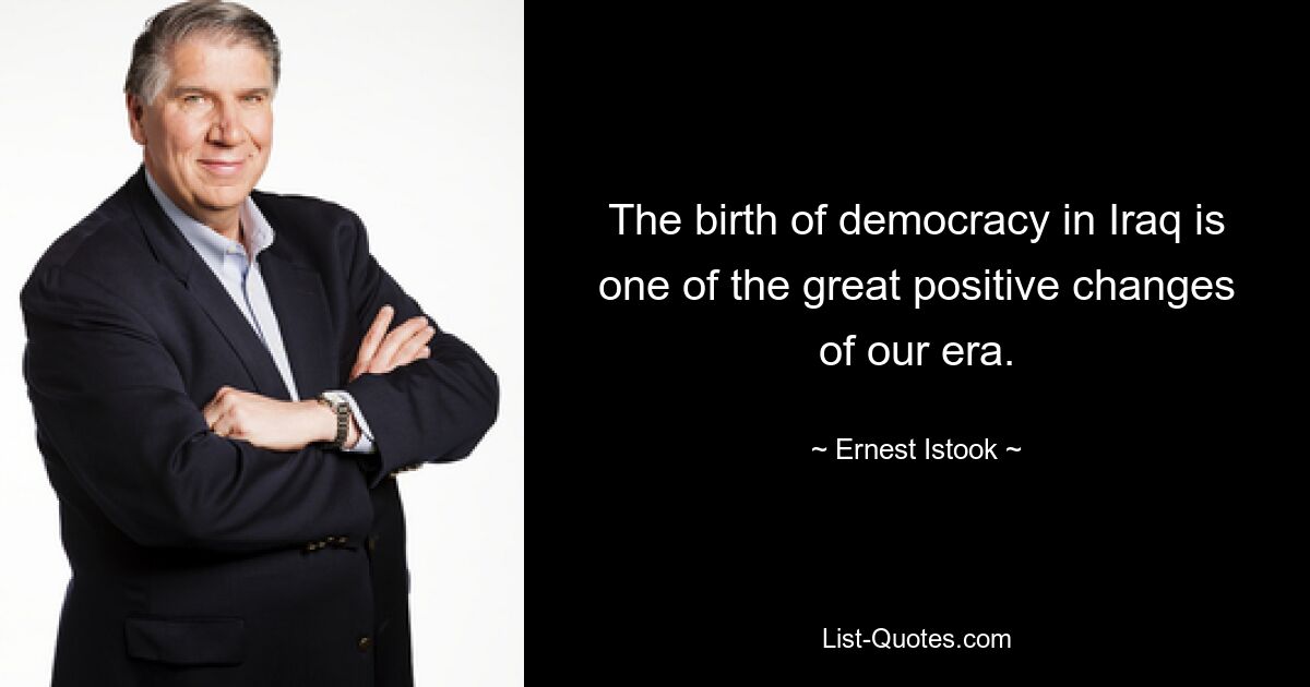 The birth of democracy in Iraq is one of the great positive changes of our era. — © Ernest Istook