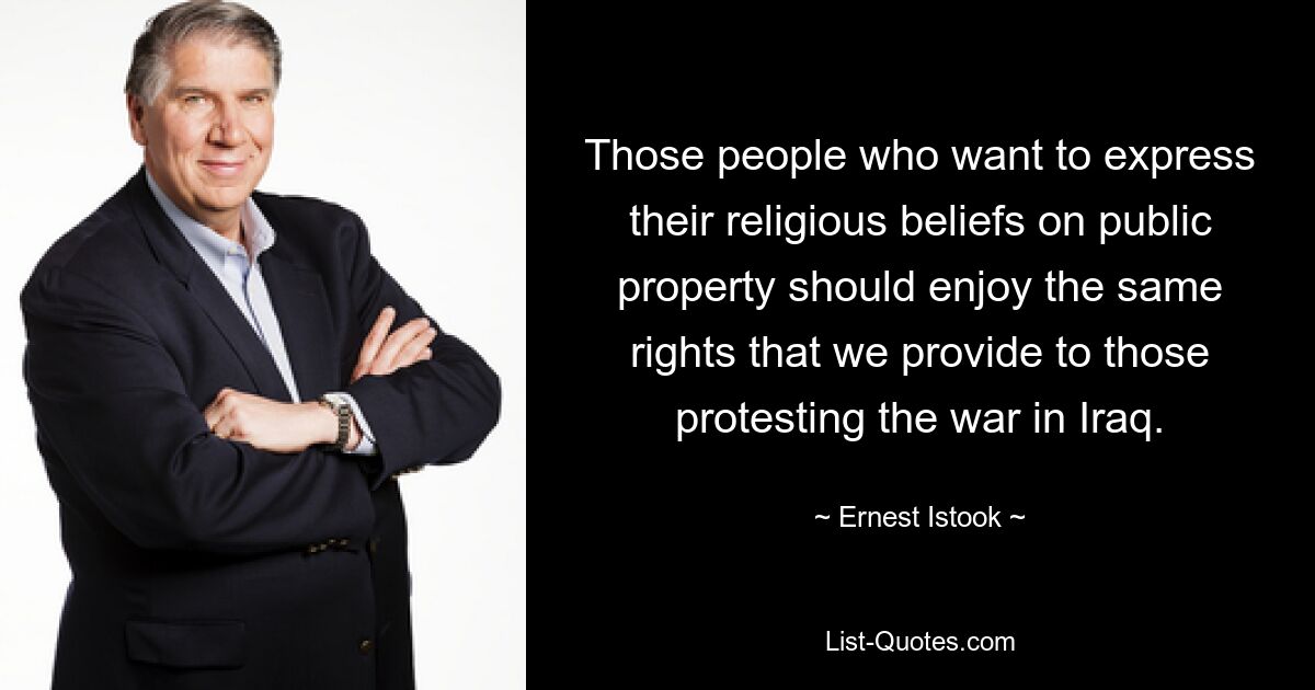 Those people who want to express their religious beliefs on public property should enjoy the same rights that we provide to those protesting the war in Iraq. — © Ernest Istook