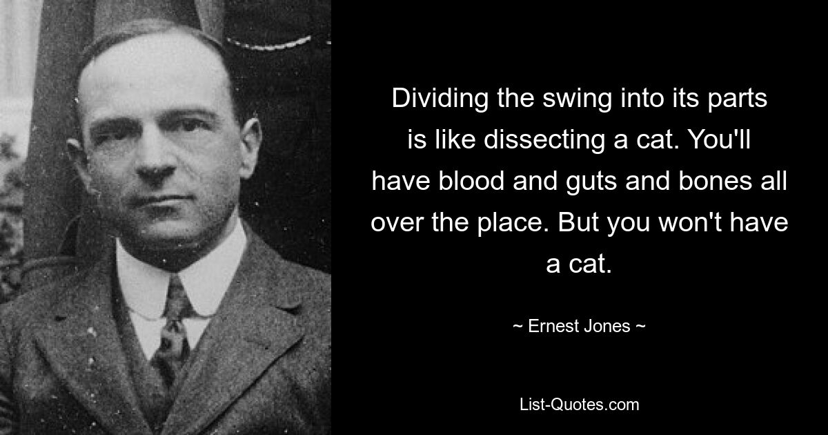 Dividing the swing into its parts is like dissecting a cat. You'll have blood and guts and bones all over the place. But you won't have a cat. — © Ernest Jones