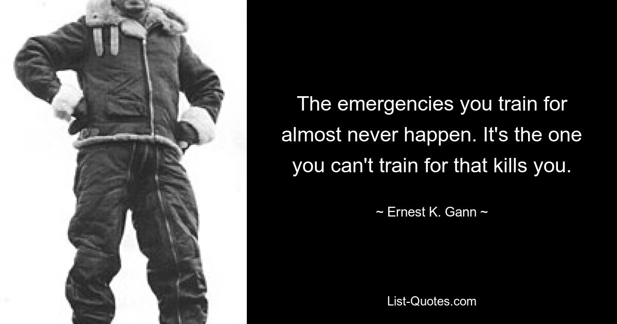 The emergencies you train for almost never happen. It's the one you can't train for that kills you. — © Ernest K. Gann