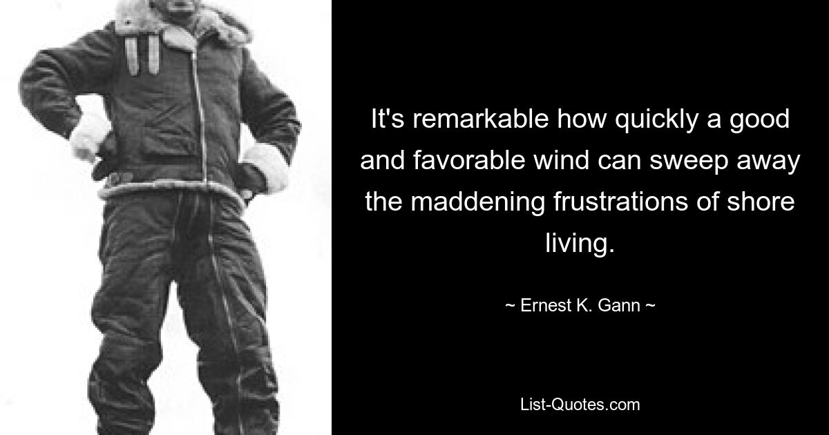 It's remarkable how quickly a good and favorable wind can sweep away the maddening frustrations of shore living. — © Ernest K. Gann