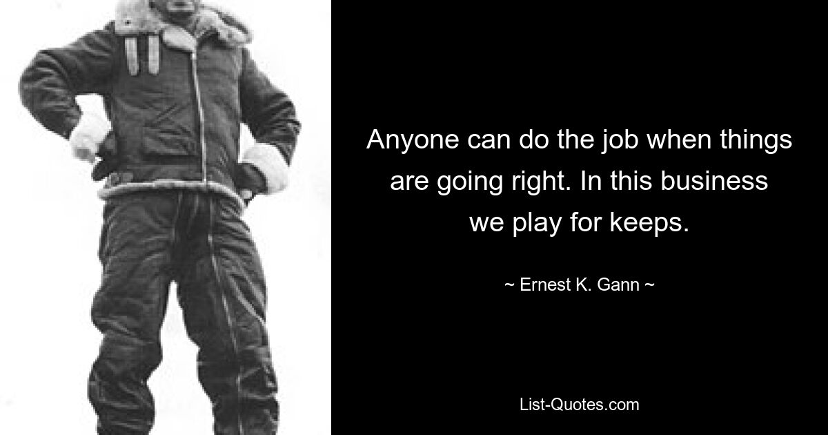 Anyone can do the job when things are going right. In this business we play for keeps. — © Ernest K. Gann