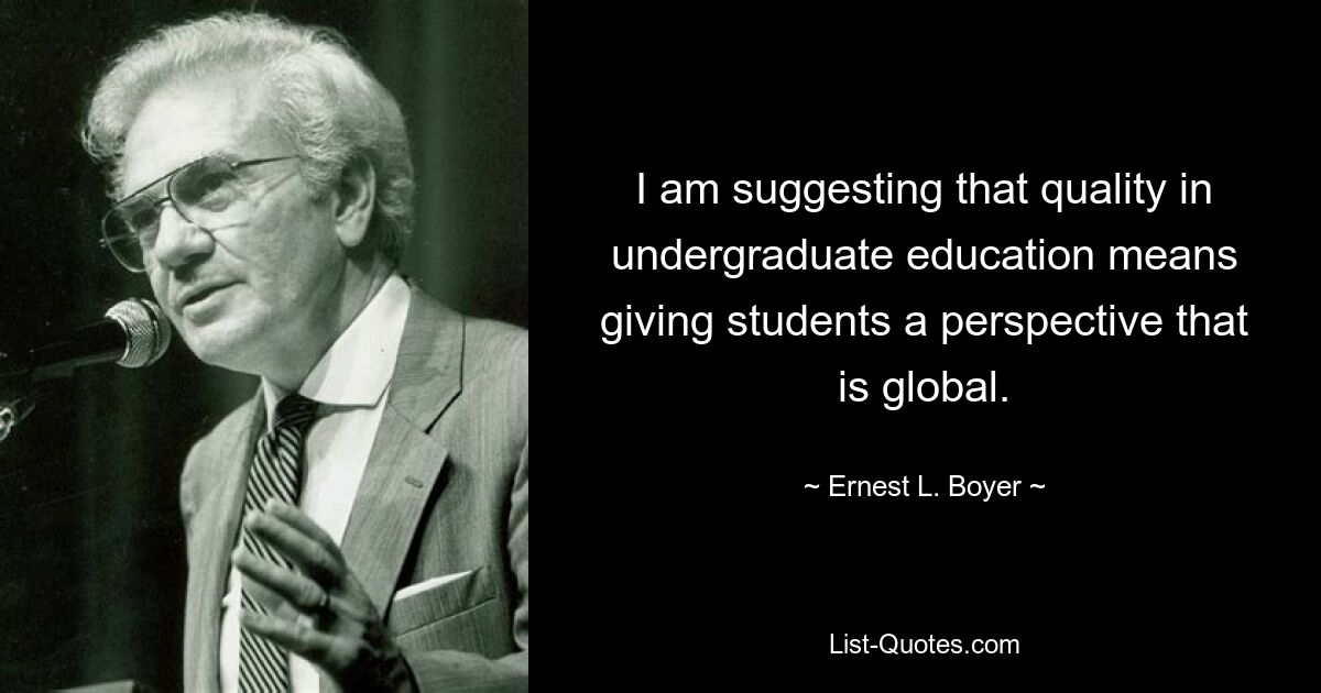 I am suggesting that quality in undergraduate education means giving students a perspective that is global. — © Ernest L. Boyer