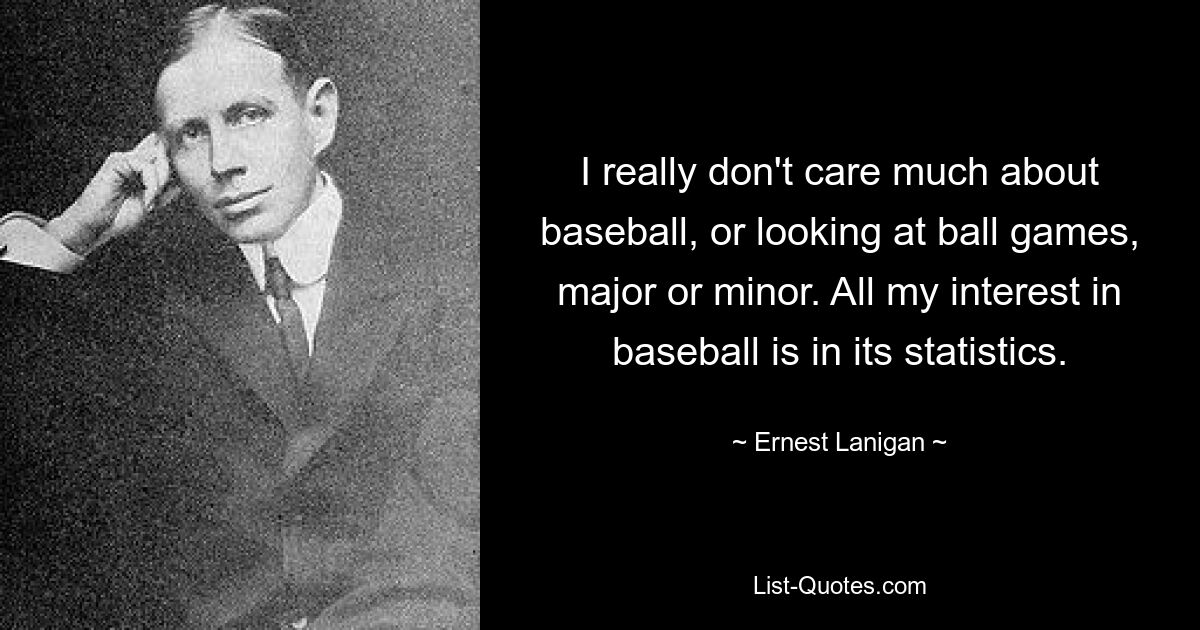 I really don't care much about baseball, or looking at ball games, major or minor. All my interest in baseball is in its statistics. — © Ernest Lanigan