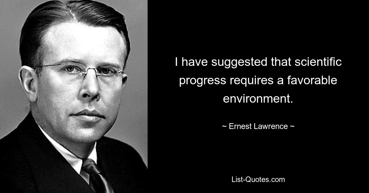 I have suggested that scientific progress requires a favorable environment. — © Ernest Lawrence