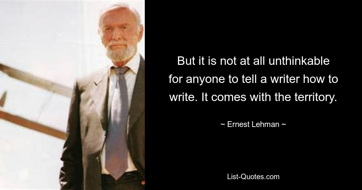 But it is not at all unthinkable for anyone to tell a writer how to write. It comes with the territory. — © Ernest Lehman