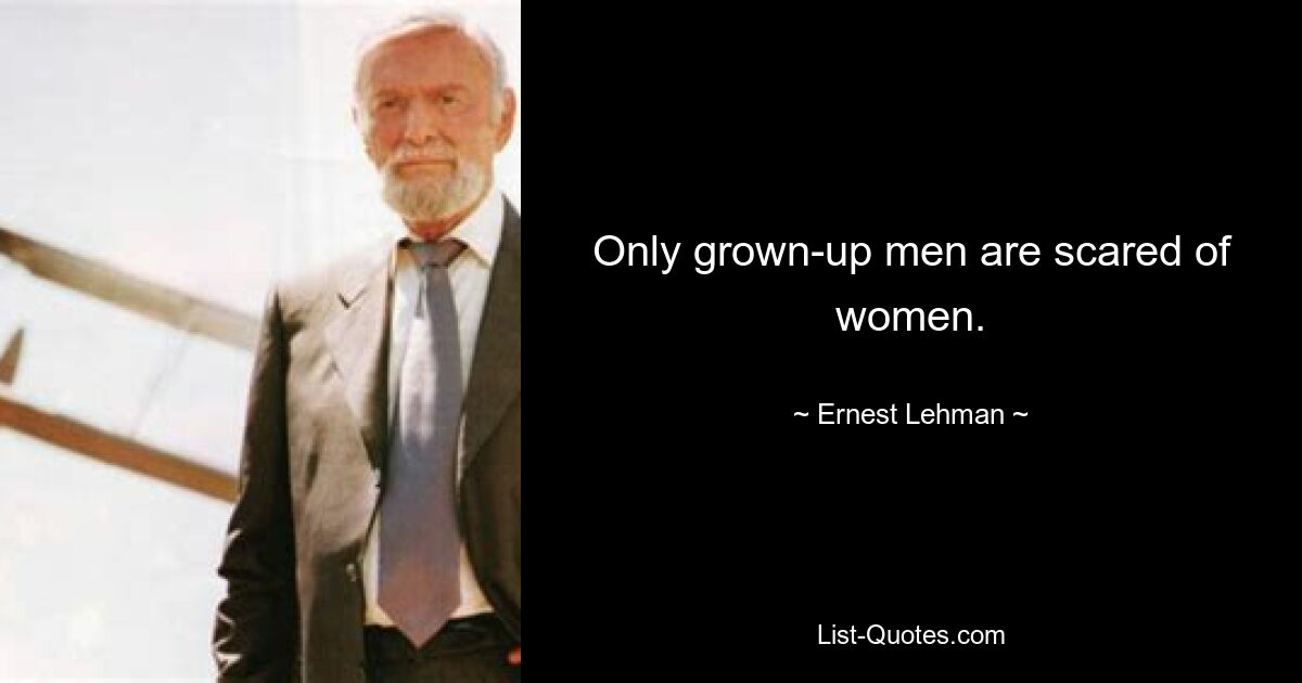 Only grown-up men are scared of women. — © Ernest Lehman