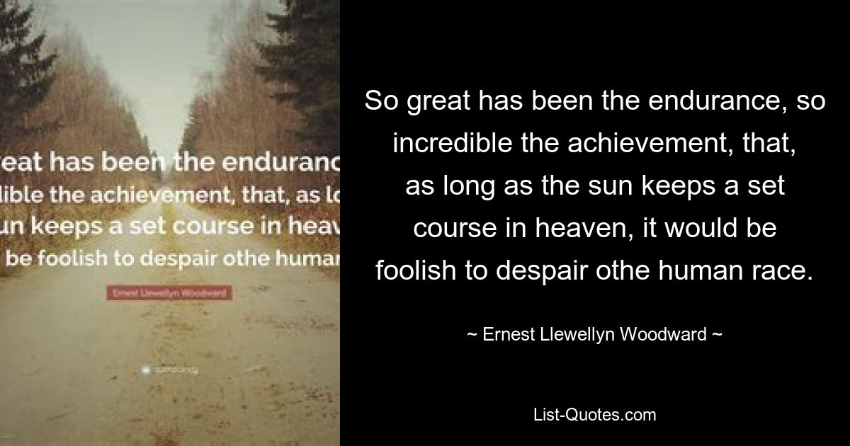 So great has been the endurance, so incredible the achievement, that, as long as the sun keeps a set course in heaven, it would be foolish to despair othe human race. — © Ernest Llewellyn Woodward