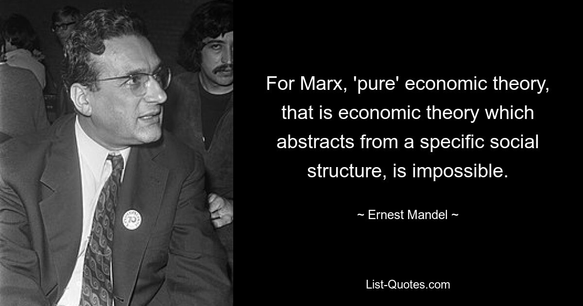 For Marx, 'pure' economic theory, that is economic theory which abstracts from a specific social structure, is impossible. — © Ernest Mandel