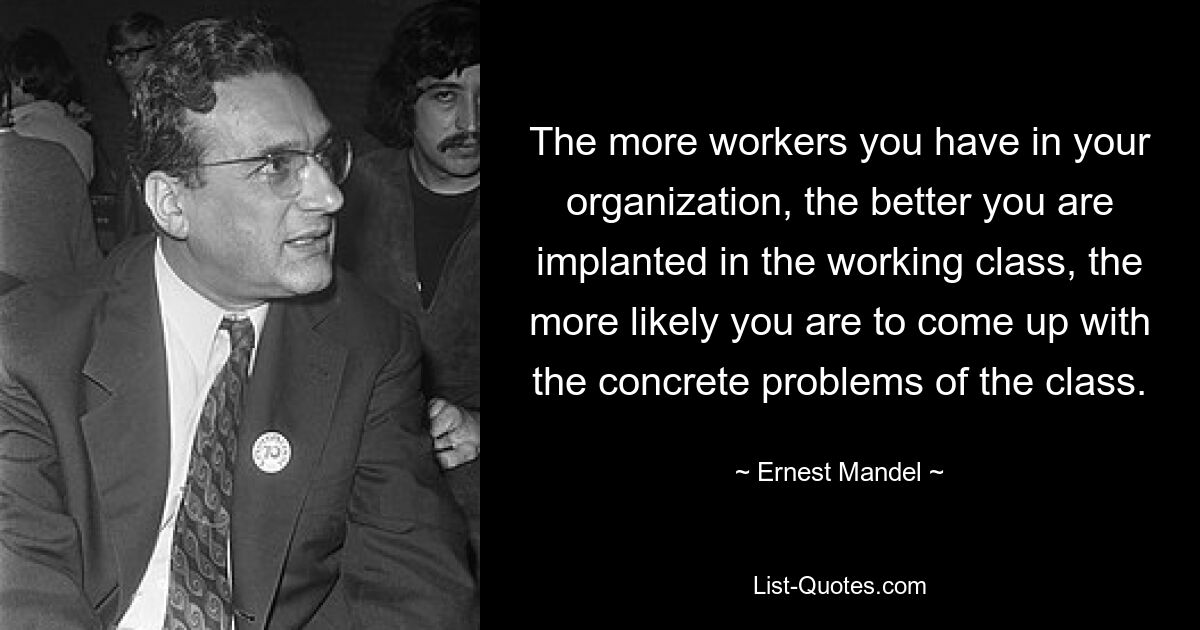 Je mehr Arbeiter Sie in Ihrer Organisation haben, je besser Sie in der Arbeiterklasse verankert sind, desto wahrscheinlicher ist es, dass Sie auf die konkreten Probleme der Klasse stoßen. — © Ernest Mandel