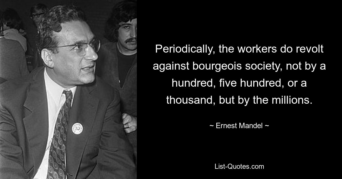 Periodically, the workers do revolt against bourgeois society, not by a hundred, five hundred, or a thousand, but by the millions. — © Ernest Mandel