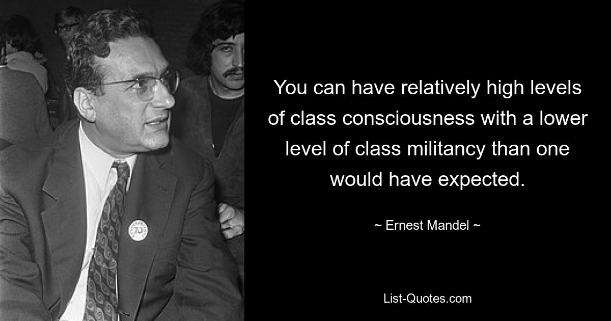 You can have relatively high levels of class consciousness with a lower level of class militancy than one would have expected. — © Ernest Mandel