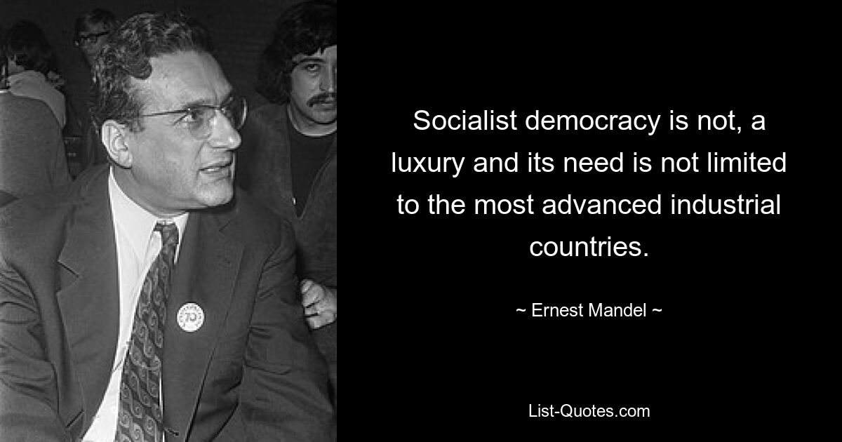 Socialist democracy is not, a luxury and its need is not limited to the most advanced industrial countries. — © Ernest Mandel