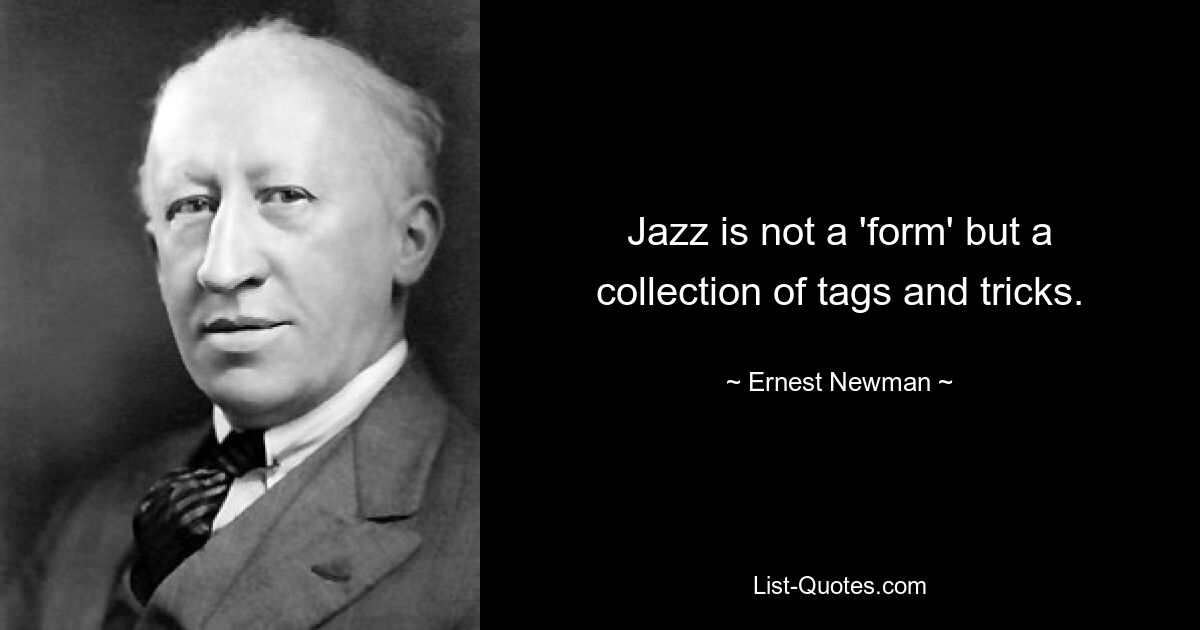 Jazz is not a 'form' but a collection of tags and tricks. — © Ernest Newman