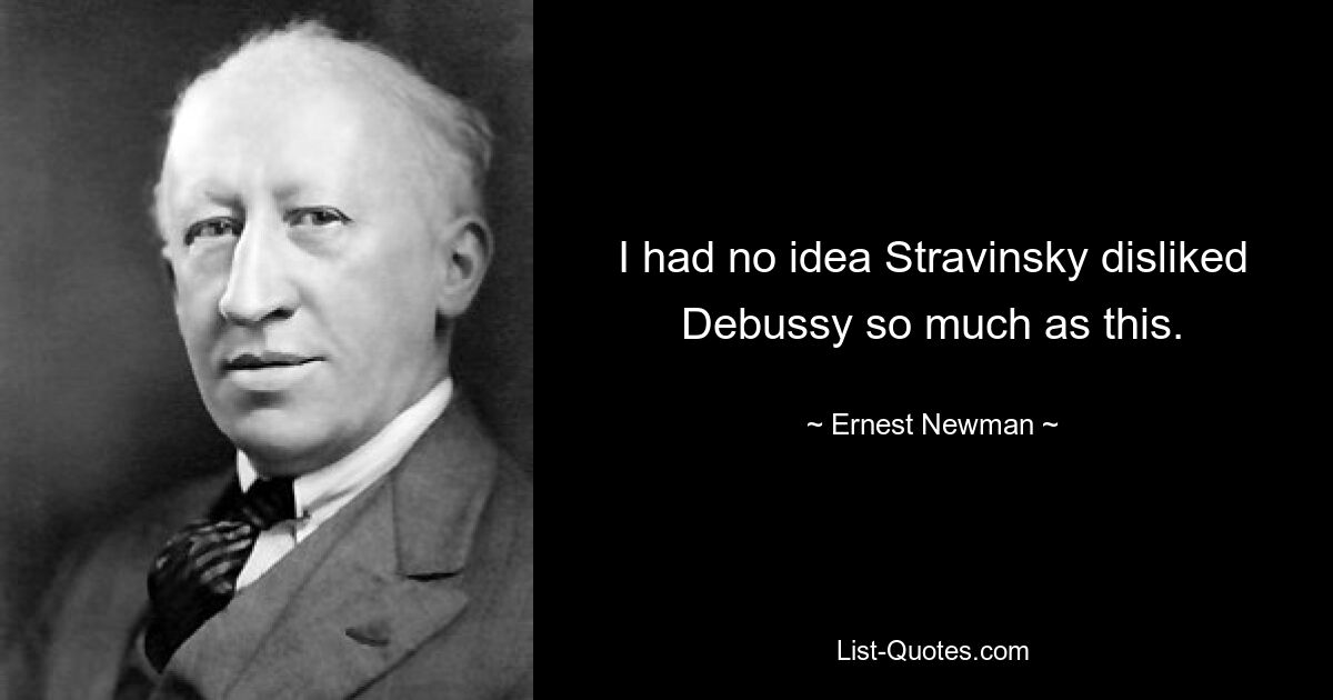 Я понятия не имел, что Стравинский так сильно не любил Дебюсси. — © Эрнест Ньюман 