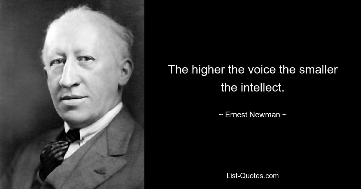 The higher the voice the smaller the intellect. — © Ernest Newman