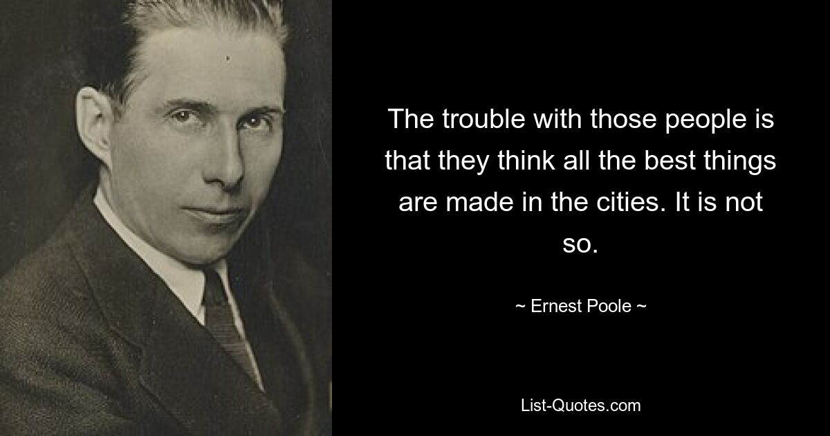 The trouble with those people is that they think all the best things are made in the cities. It is not so. — © Ernest Poole