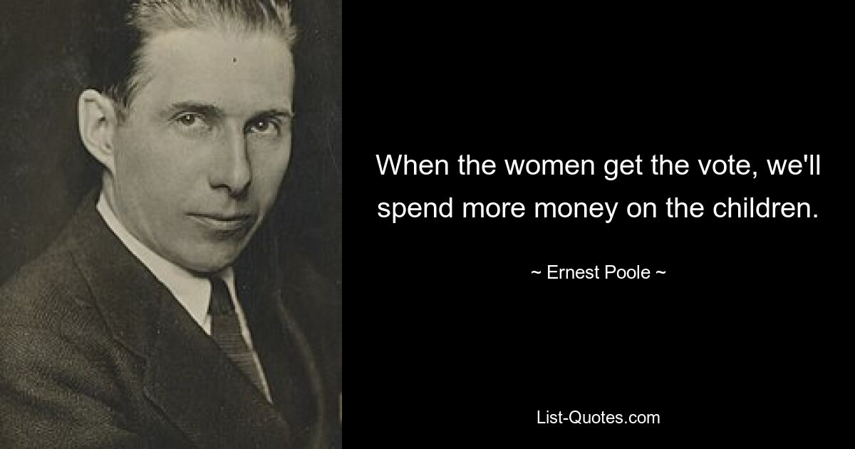 When the women get the vote, we'll spend more money on the children. — © Ernest Poole