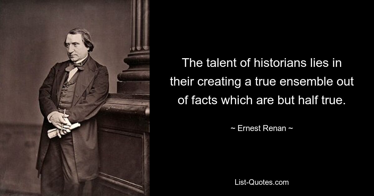 Талант историков заключается в том, что они создают настоящий ансамбль из фактов, которые правдивы лишь наполовину. — © Эрнест Ренан