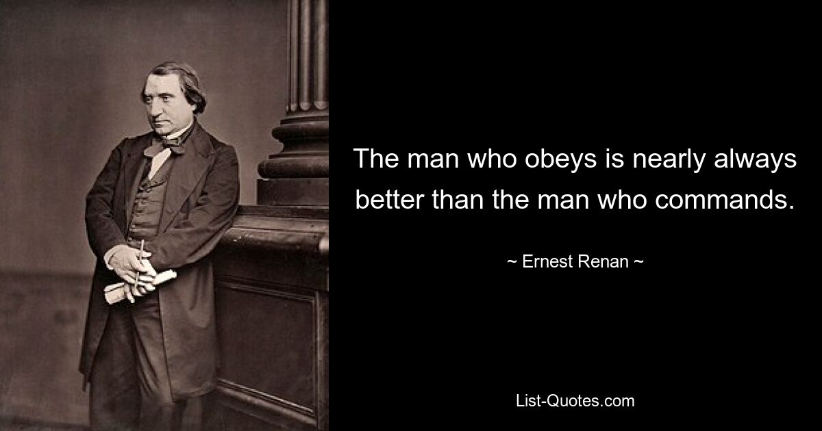 The man who obeys is nearly always better than the man who commands. — © Ernest Renan