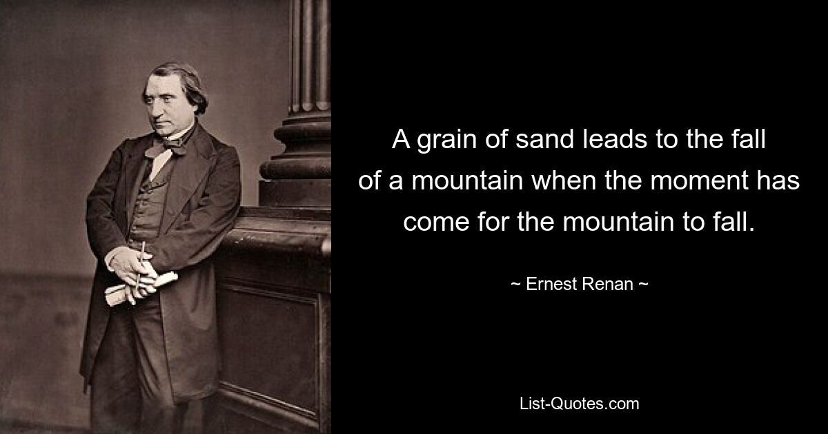 A grain of sand leads to the fall of a mountain when the moment has come for the mountain to fall. — © Ernest Renan