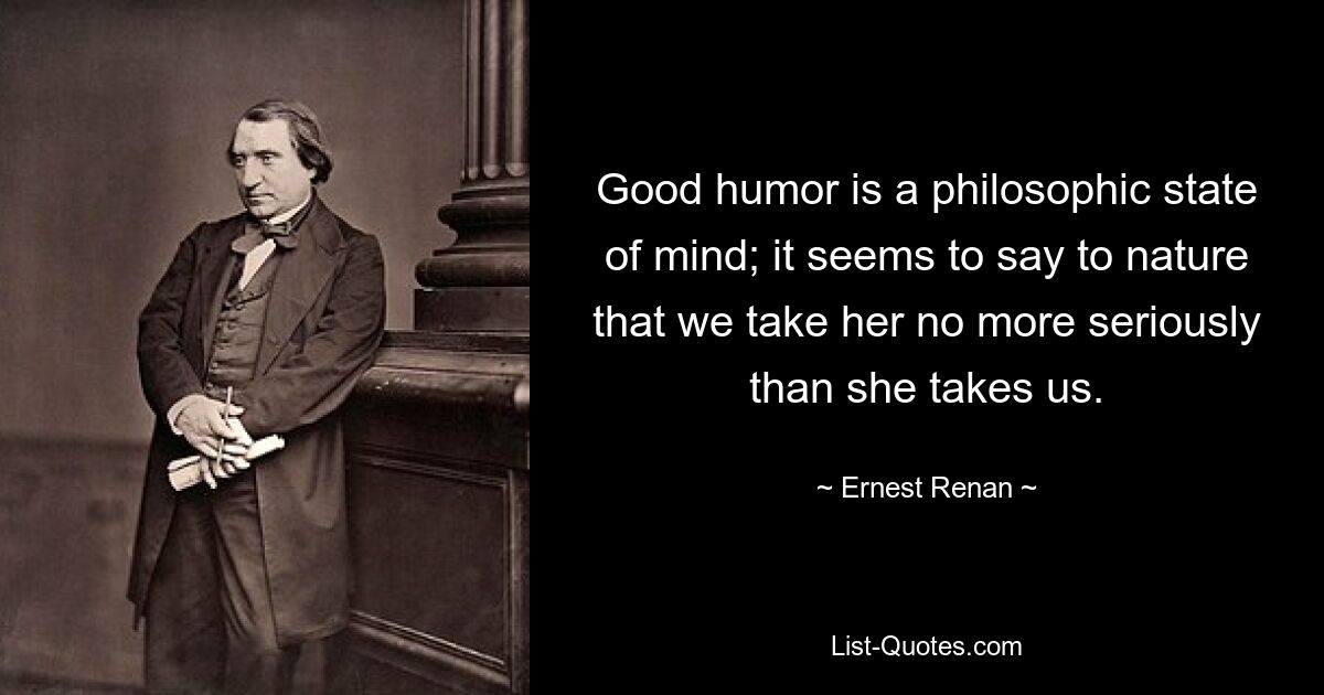 Good humor is a philosophic state of mind; it seems to say to nature that we take her no more seriously than she takes us. — © Ernest Renan