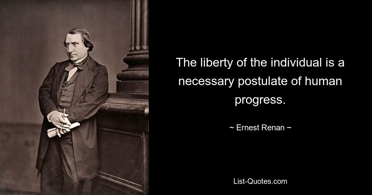 The liberty of the individual is a necessary postulate of human progress. — © Ernest Renan