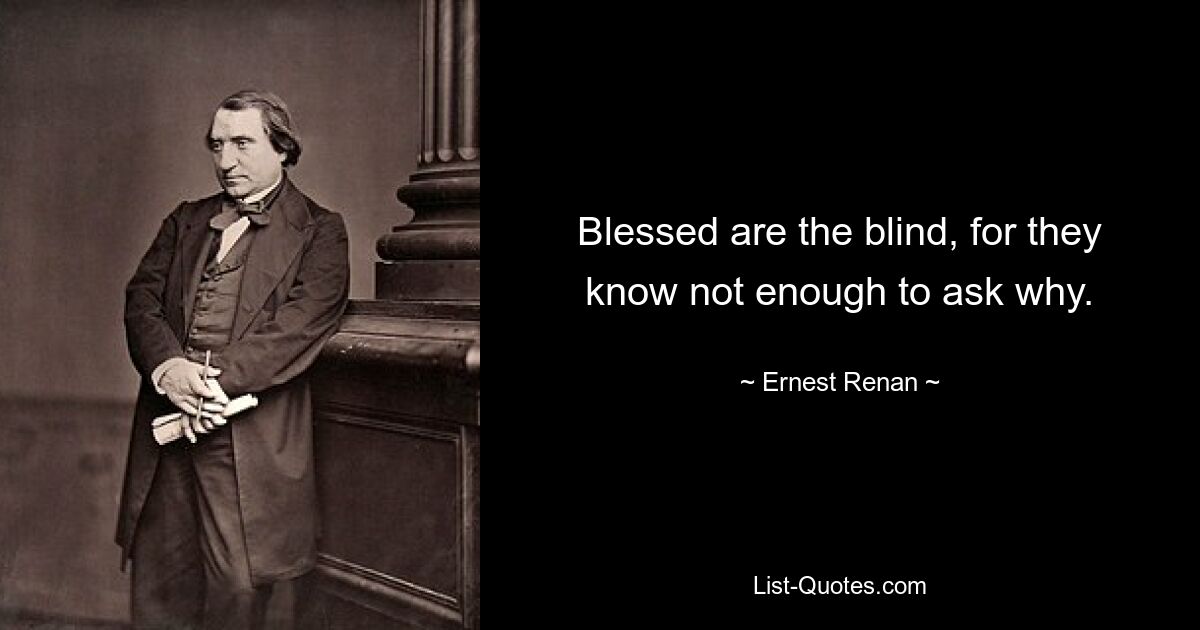 Blessed are the blind, for they know not enough to ask why. — © Ernest Renan