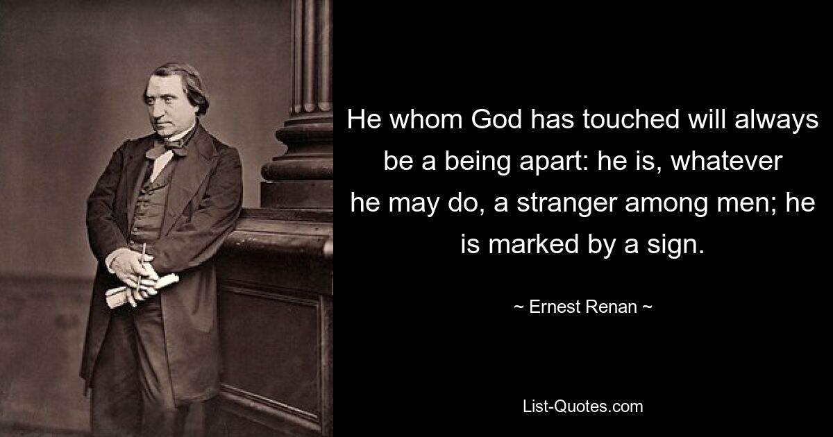 He whom God has touched will always be a being apart: he is, whatever he may do, a stranger among men; he is marked by a sign. — © Ernest Renan