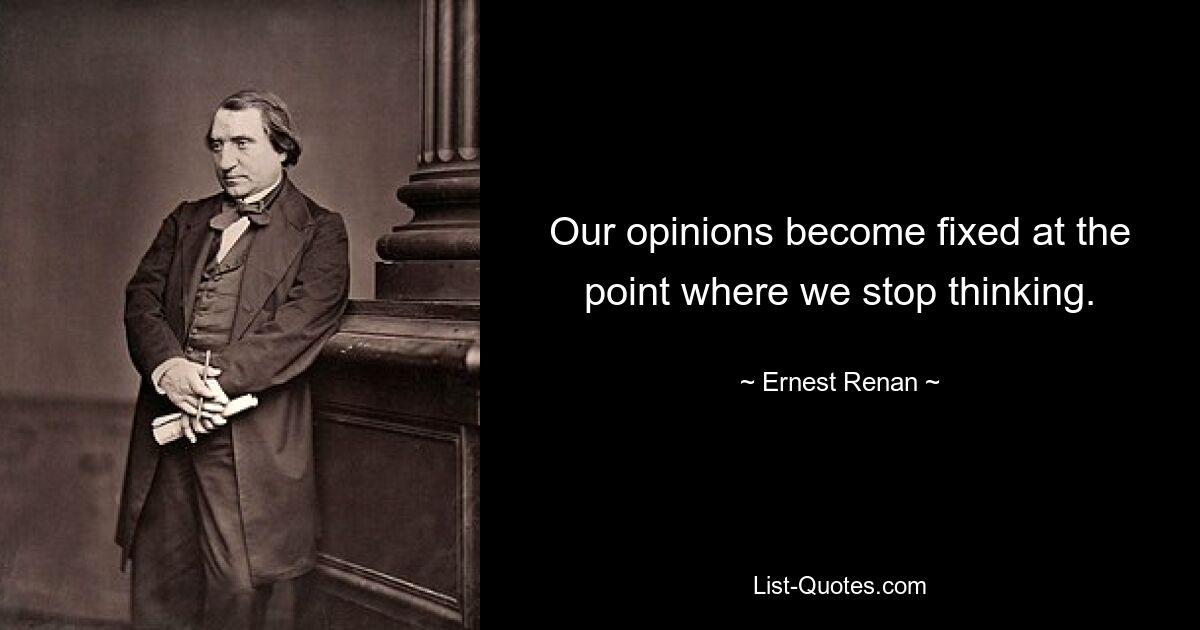 Our opinions become fixed at the point where we stop thinking. — © Ernest Renan