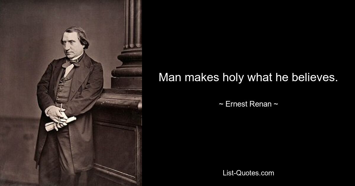 Man makes holy what he believes. — © Ernest Renan