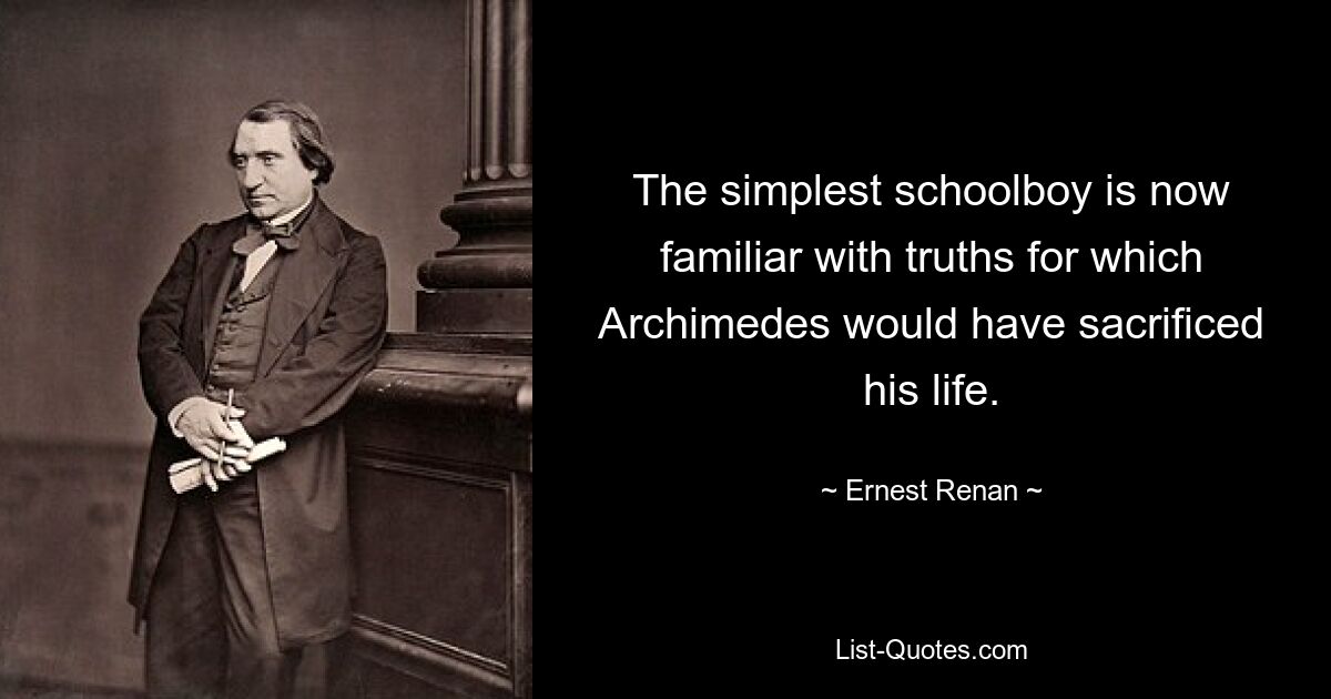 The simplest schoolboy is now familiar with truths for which Archimedes would have sacrificed his life. — © Ernest Renan