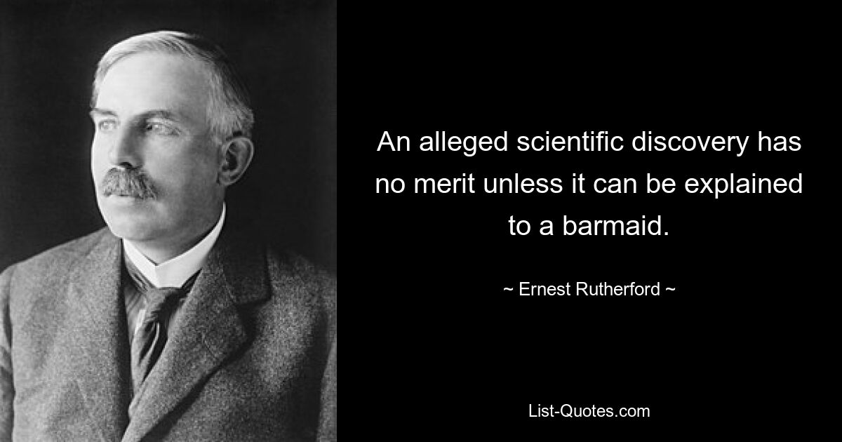 An alleged scientific discovery has no merit unless it can be explained to a barmaid. — © Ernest Rutherford