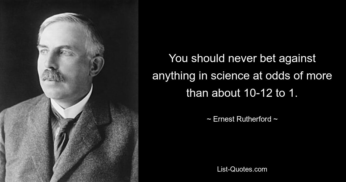 You should never bet against anything in science at odds of more than about 10-12 to 1. — © Ernest Rutherford