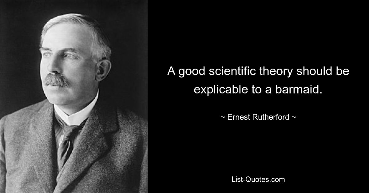 A good scientific theory should be explicable to a barmaid. — © Ernest Rutherford