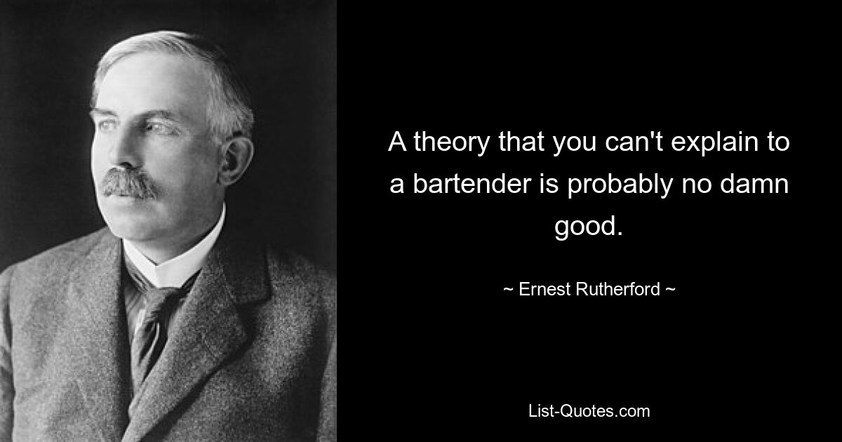 A theory that you can't explain to a bartender is probably no damn good. — © Ernest Rutherford