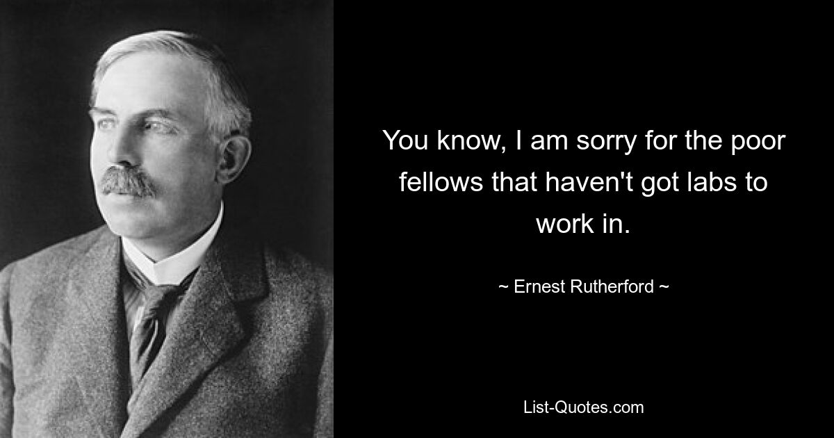 You know, I am sorry for the poor fellows that haven't got labs to work in. — © Ernest Rutherford